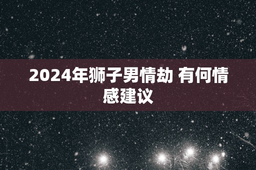 2025年狮子男情劫 有何情感建议