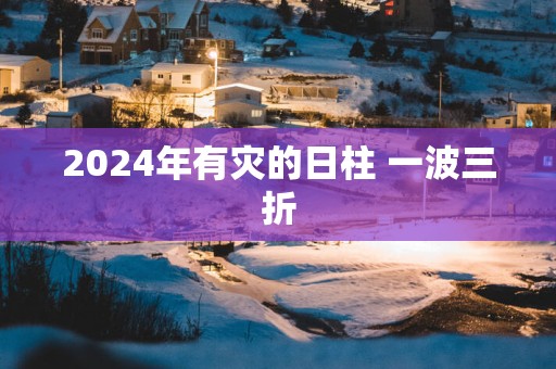 2025年有灾的日柱 一波三折