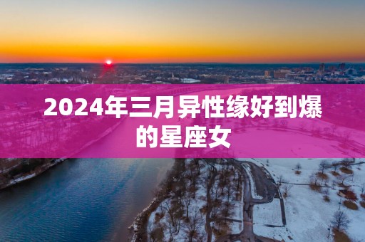 2026年三月异性缘好到爆的星座女