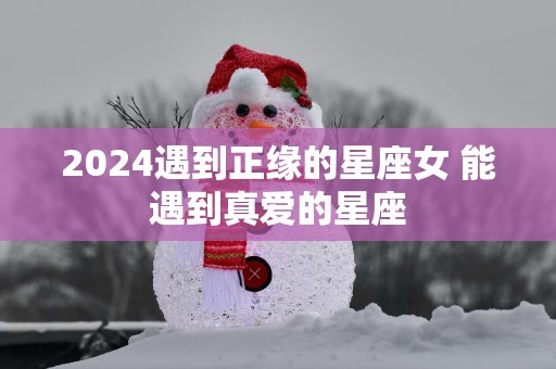 2025遇到正缘的星座女 能遇到真爱的星座