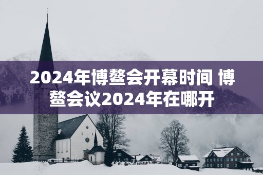 2025年博鳌会开幕时间 博鳌会议2025年在哪开