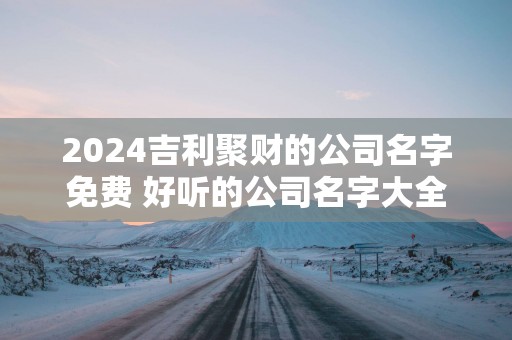 2025吉利聚财的公司名字免费 好听的公司名字大全