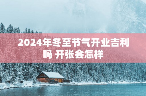2025年冬至节气开业吉利吗 开张会怎样
