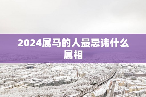 2025属马的人最忌讳什么属相