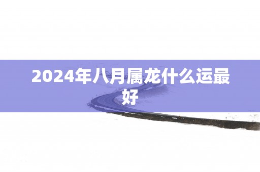 2025年八月属龙什么运最好