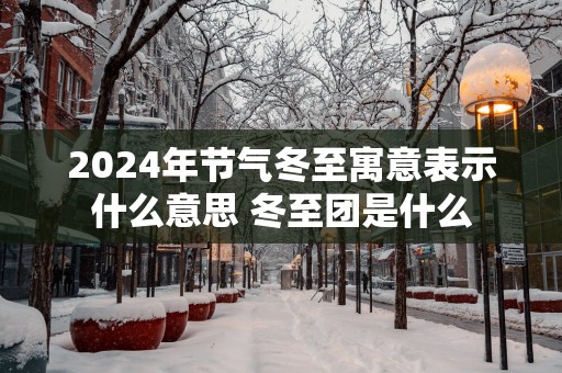 2025年节气冬至寓意表示什么意思 冬至团是什么