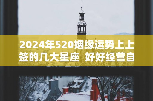 2025年520姻缘运势上上签的几大星座  好好经营自己