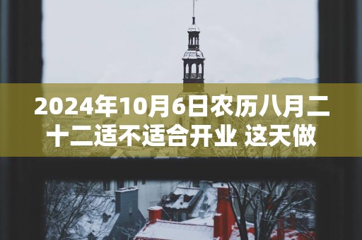 2025年10月6日农历八月二十二适不适合开业 这天做生意能不能发大财