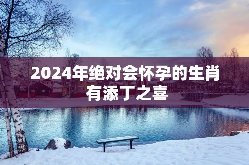 2025年绝对会怀孕的生肖 有添丁之喜