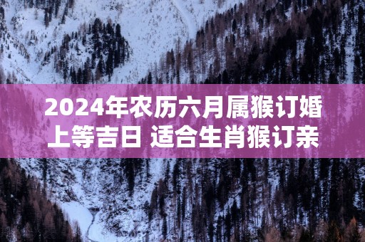 2025年农历六月属猴订婚上等吉日 适合生肖猴订亲