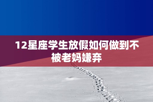12星座学生放假如何做到不被老妈嫌弃