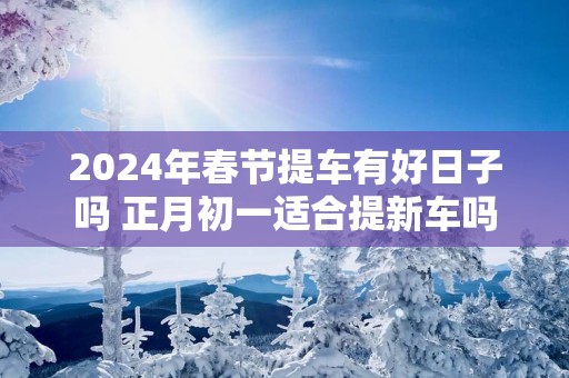 2025年春节提车有好日子吗 正月初一适合提新车吗