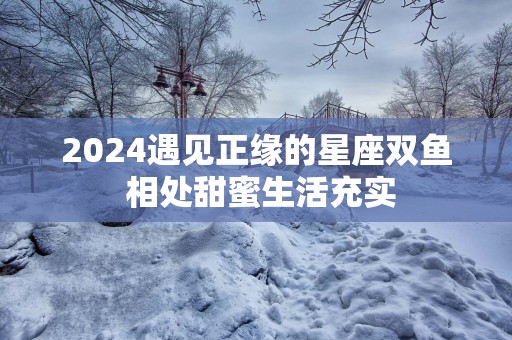 2025遇见正缘的星座双鱼 相处甜蜜生活充实
