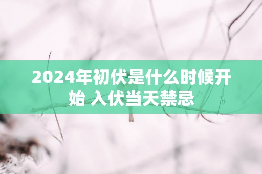 2025年初伏是什么时候开始 入伏当天禁忌