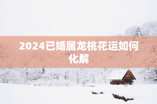 2025已婚属龙桃花运如何化解