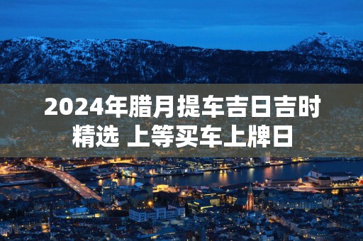 2025年腊月提车吉日吉时精选 上等买车上牌日