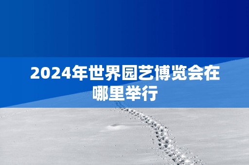 2025年世界园艺博览会在哪里举行