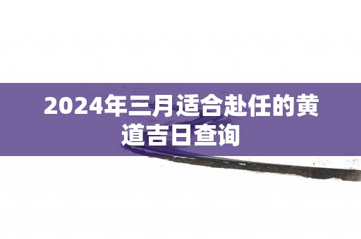 2025年三月适合赴任的黄道吉日查询