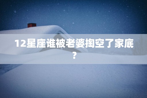 12星座谁被老婆掏空了家底？