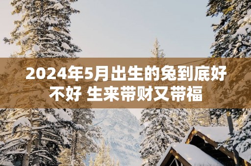 2025年5月出生的兔到底好不好 生来带财又带福