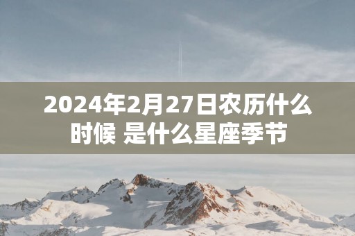 2025年2月27日农历什么时候 是什么星座季节