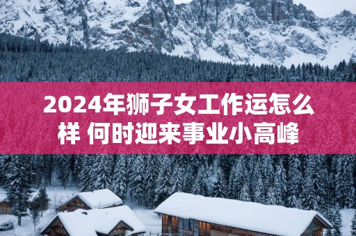 2025年狮子女工作运怎么样 何时迎来事业小高峰