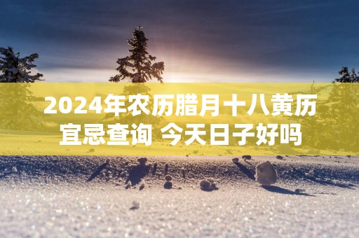 2025年农历腊月十八黄历宜忌查询 今天日子好吗