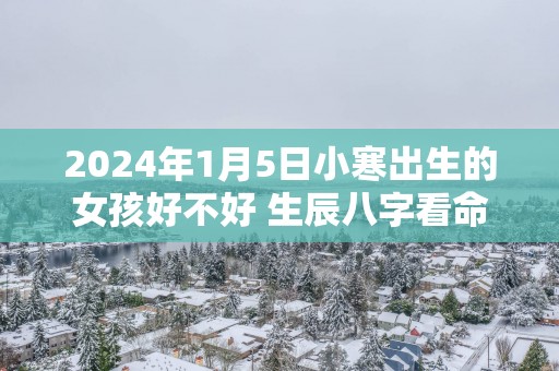2025年1月5日小寒出生的女孩好不好 生辰八字看命