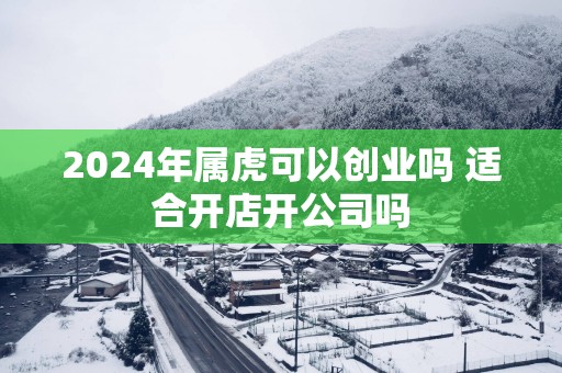 2025年属虎可以创业吗 适合开店开公司吗