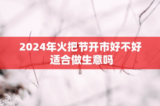2025年火把节开市好不好 适合做生意吗