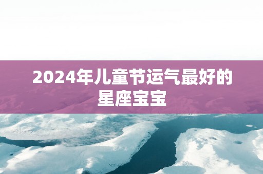 2025年儿童节运气最好的星座宝宝
