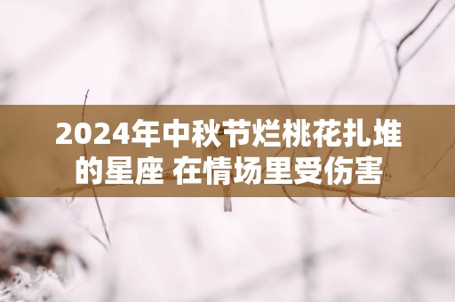 2025年中秋节烂桃花扎堆的星座 在情场里受伤害