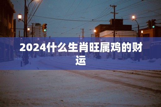 2025什么生肖旺属鸡的财运