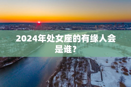 2025年处女座的有缘人会是谁？