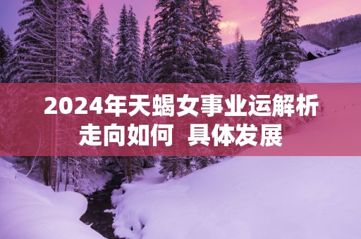 2025年天蝎女事业运解析走向如何  具体发展