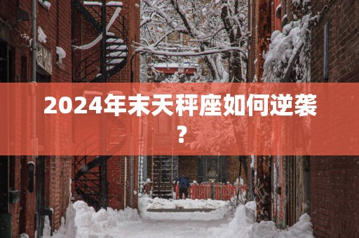 2025年末天秤座如何逆袭？