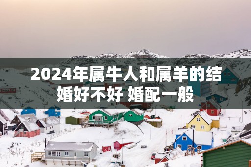 2025年属牛人和属羊的结婚好不好 婚配一般