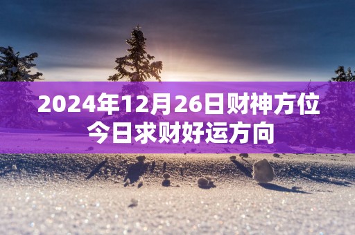 2025年12月26日财神方位 今日求财好运方向