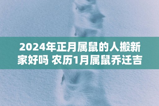 2025年正月属鼠的人搬新家好吗 农历1月属鼠乔迁吉日