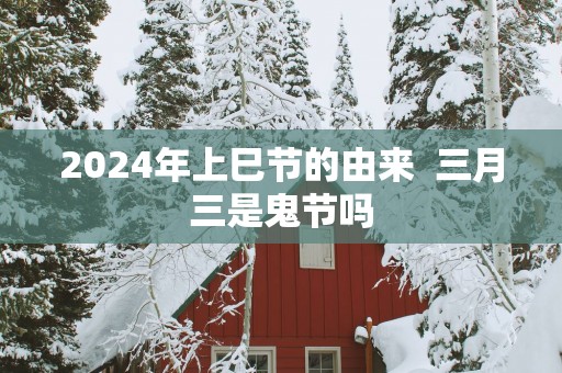2025年上巳节的由来  三月三是鬼节吗