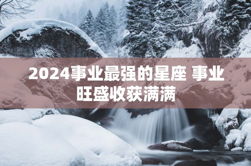 2025事业最强的星座 事业旺盛收获满满