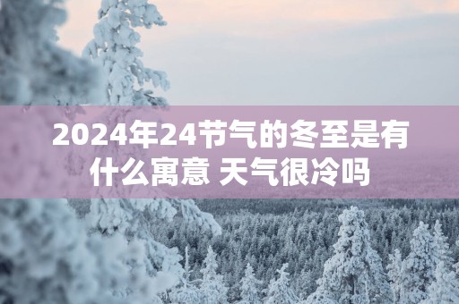 2025年24节气的冬至是有什么寓意 天气很冷吗