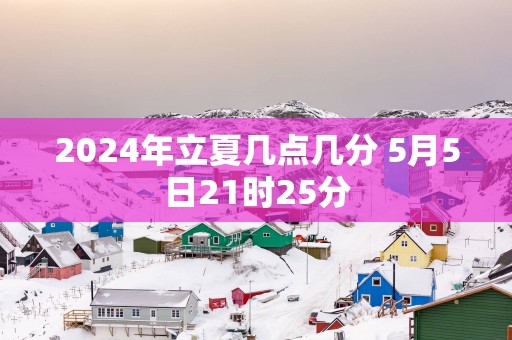 2025年立夏几点几分 5月5日21时25分