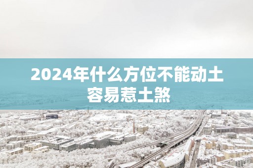 2025年什么方位不能动土 容易惹土煞