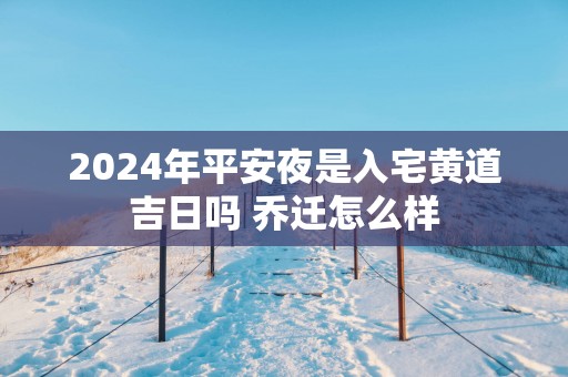 2025年平安夜是入宅黄道吉日吗 乔迁怎么样