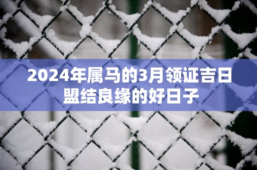 2025年属马的3月领证吉日 盟结良缘的好日子