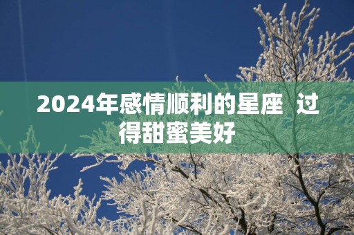 2025年感情顺利的星座  过得甜蜜美好