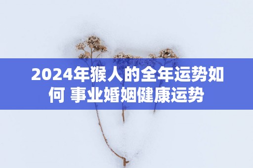 2025年猴人的全年运势如何 事业婚姻健康运势
