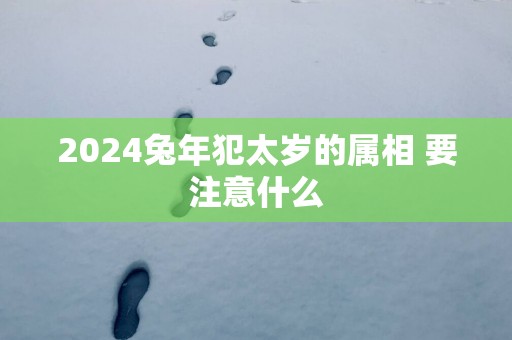 2025蛇年犯太岁的属相 要注意什么