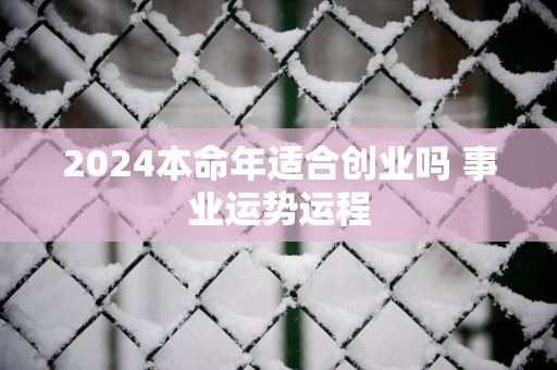 2024本命年适合创业吗 事业运势运程